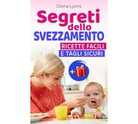 I Segreti Dello Svezzamento: Mai più ansie a tavola: Accompagna il tuo bimbo alla scoperta del cibo con amore, tagli sicuri e ricette facili per poter iniziare senza stress e senza paure