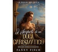 I Segreti Di Un Duca Carismatico: Romanzo Storico Di Reggenza (Le Figlie del Duca -Stagione 2-)