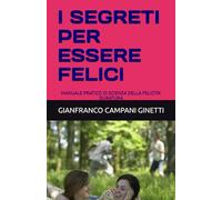 I SEGRETI PER ESSERE FELICI: MANUALE PRATICO DI SCIENZA DELLA FELICITA' DURATURA (LE FORMULE PER UNA VITA LUNGA, SANA E FELICE)