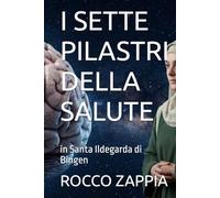 I SETTE PILASTRI DELLA SALUTE: in Santa Ildegarda di Bingen (medicina energetica)
