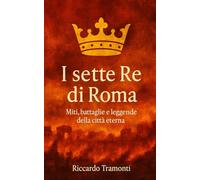 I sette re di roma: Miti, battaglie e leggende della città eterna