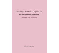 I Should Have Been Gone a Long Time Ago, But God Had Bigger Plans for Me: A Story of Pain, Power, and God’s Plan