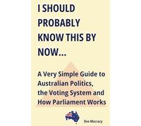 I Should Probably Know This By Now: A Very Simple Guide to Australian Politics, the Voting System, and How Parliament Works.