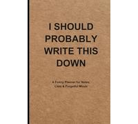 I Should Probably Write This Down: A Funny Planner for Notes, Lists & Forgetful Minds