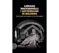 I sotterranei di Bologna. Sarti Antonio alla scoperta di una città segreta (Einaudi. Stile libero)