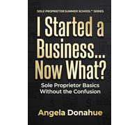 I Started a Business… Now What?: Sole Proprietor Basics Without the Confusion (Sole Proprietor Summer School™ Series)