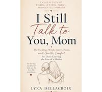 I STILL TALK TO YOU MOM: Healing Words, Letters, Poems and Gentle Comfort for Those Grieving the loss of a Mother