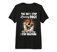 I Stop Loving Dogs Will Be The Day I Stop Breathing Dog Camiseta Premium