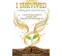 I SURVIVED - A Healing Gift For People With Cancer: A Heart-Opening Journey Of Courage, Hope, Awakening And Transformation