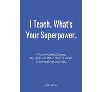 I Teach. What's Your Superpower.: A Funny Lined Journal for Teachers Who Do the Work of Several Adults Daily