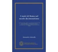 I teatri di Roma nel secolo decimosettimo (Vol-1): memorie sincrone, inedite o non conosciute, di fatti ed artisti teatrali, "librettisti," ... per servire alla storia del teatro italiano