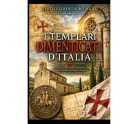 I Templari dimenticati d'Italia: Viaggio tra chiese perdute, antiche domus e luoghi segreti dell'Ordine del Tempio