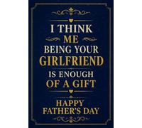I Think Me Being Your Girlfriend is Enough of a Gift: Personalized Fathers Day Notebook Journal For Boyfriend With Fun and Cute Design Unique