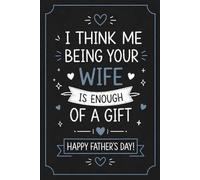 I Think Me Being Your Wife Is Enough Of A Gift | Funny Father's Day Notebook From Wife for Husband: Personalized Cute and Humorous Journal Unique
