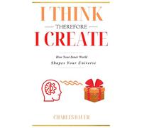 I Think Therefore I Create: How Your Inner World Shapes Your Universe