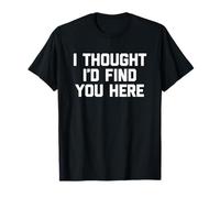 I Thought I'D Find You Here - Divertido Dicho sarcástico Novedad Camiseta