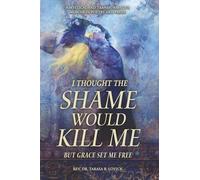 I Thought The Shame Would Kill Me: But Grace Set Me Free