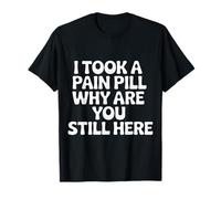 I Took A Pain Pill Why Are You Still Here Sarcasmo |- Camiseta