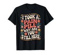 I Took A Pain Pill Why Are You Still Here Sarcasmo - Camiseta