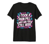 I Took A Pain Pill Why Are You Still Here Sarcasmo - Camiseta Premium