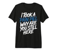 I Took A Pain Pill Why Are You Still Here Sarcasmo - Camiseta Premium