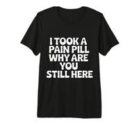 I Took A Pain Pill Why Are You Still Here Sarcasmo |- Camiseta Premium