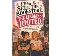 I Tried To Sell The Bookstore. The Lesbians Rioted: A Small-Town Lesbian Romantic Comedy About a Bookstore, Community Chaos, and Unexpected Love