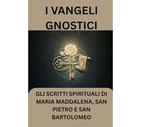 I Vangeli gnostici: Gli scritti spirituali di Maria Maddalena, San Pietro e San Bartolomeo
