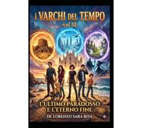 I VARCHI DEL TEMPO-(vol III)-: L'ULTIMO PARADOSSO E L'ETERNO FINE