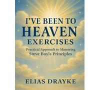I’ve Been to Heaven Exercises: Practical Approach to Mastering Steve Boyls Principles