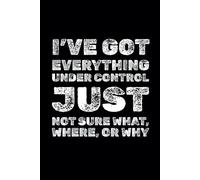 I’ve Got Everything Under Control Just Not Sure What, Where, Or Why: Funny Motivational Notebook, A Journal For Success, Self-Improvement, Daily Positivity