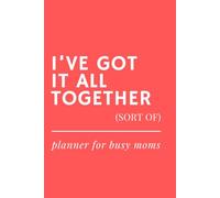 I’ve Got It All Together (Sort Of) - Undated Weekly Planner for Busy Moms: Funny Gift Idea for Mother’s Day, Mom Birthday or New Moms - Organize Life, Family & Chaos (Funny Gifts for Moms)