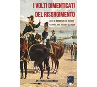 I volti dimenticati del Risorgimento: Vite e battaglie di uomini comuni che fecero l'Italia