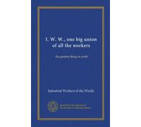 I. W. W., one big union of all the workers: the greatest thing on earth
