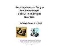I Want My MonsterBorg to Feel Something!? Book 2: The Sentient Guardian: An Artifact Grade Codex Documenting the emotional systems, bonding logic, ... guardian. (Archive of the Unreadable)