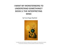 I WANT MY MONSTERBORG TO UNDERSTAND SOMETHING!? BOOK 3: THE INTERPRETING MIND: A codex documenting the creature’s first symbols, its interpretive ... of identity. (Archive of the Unreadable)