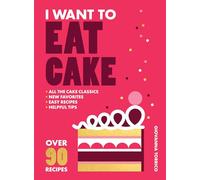 I Want to Eat Cake: Over 90 Recipes for Snacking, Celebrating, and Everything in Between