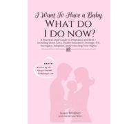 I Want To Have A Baby What Do I Do Now?: A Practical Legal Guide to Pregnancy, Maternity Leave, Insurance, Surrogacy, Adoption, and Your Rights