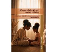 I Wanted a Baby, When I Needed a Mother: A Testimony of Grief, Faith, Healing, Identity & Becoming Whole