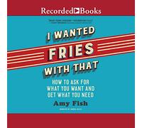 I Wanted Fries with That: How to Ask for What You Want and Get What You Need