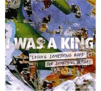 I Was a King - Losing Something Good for Something Better