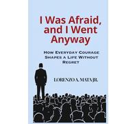 I Was Afraid, and I Went Anyway: How Everyday Courage Shapes a Life Without Regret