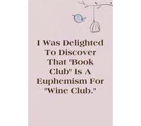 I Was Delighted To Discover That Book Club Is A Euphemism For Wine Club: Lined Blank Notebook with Humor Saying on the Cover for Team, Staff member, ... Co-worker, Boss Lady (size 6"x9"; 100 pages)