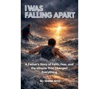 I WAS FALLING APART: A Father's Story of Faith, Fear, and the Miracle That Changed Everything