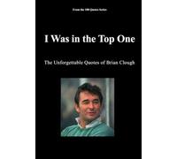 I Was in the Top One: The Unforgettable Quotes of Brian Clough: 7 (The 100 Quotes Series/Sport)