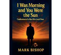 I Was Morning and You Were the Sun: Confessions of a Man Who Loved Once