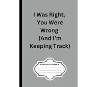I Was Right, You Were Wrong (And I’m Keeping Track) Notebook: 100 pages lined Composition Notebook