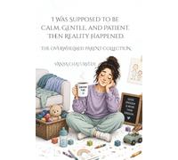 I Was Supposed to Be Calm, Gentle, and Patient: Then Reality Happened (The Overwhelmed Parent Collection)