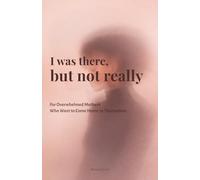 I Was There, But Not Really: For Overwhelmed Mothers Who Want to Come Home to Themselves