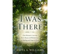 I Was There: One Woman's Journey from Abuse and Brokeness to Healing and Hope in Christ